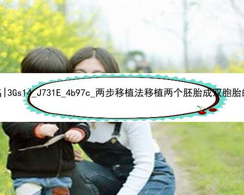 广州生殖代孕医院排名|3Gs14_J731E_4b97c_两步移植法移植两个胚胎成双胞胎的多吗