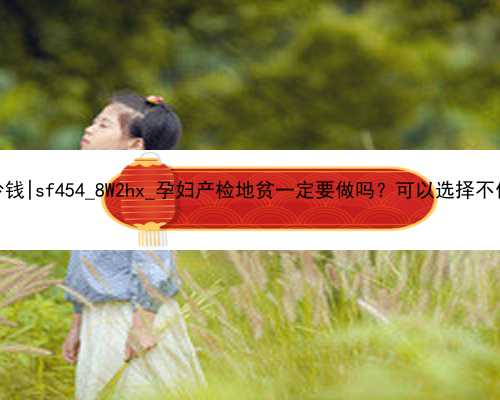 广州在代孕需要多少钱|sf454_8W2hx_孕妇产检地贫一定要做吗？可以选择不做吗？