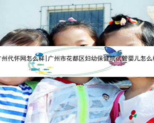 广州代怀网怎么样|广州市花都区妇幼保健院试管婴儿怎么样