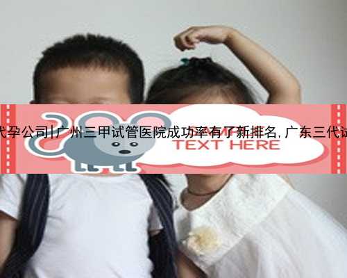 广州正规靠谱代孕公司|广州三甲试管医院成功率有了新排名,广东三代试管医院